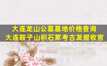 大连龙山公墓墓地价格查询 大连鞍子山积石冢考古发掘收官